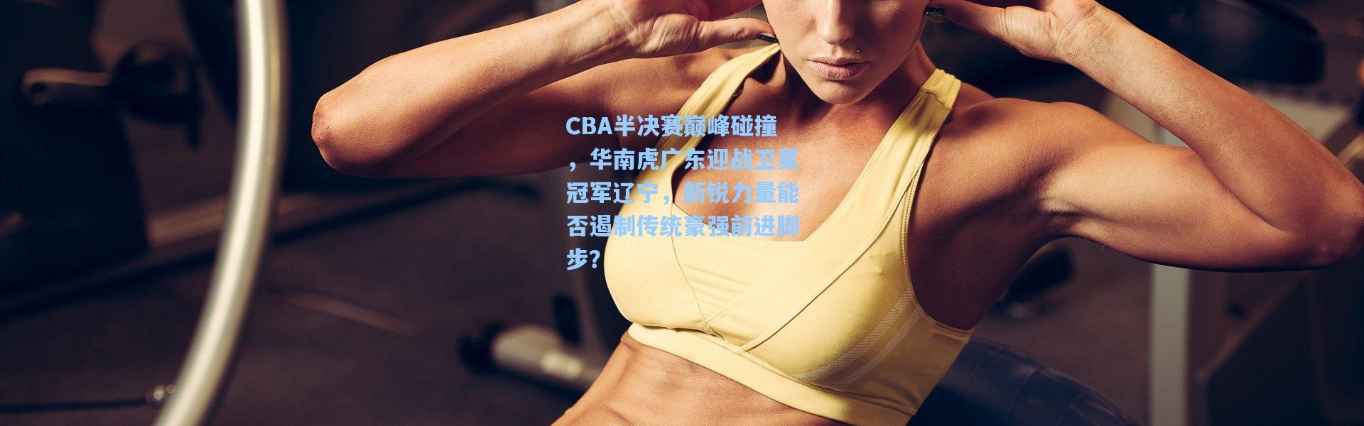 CBA半决赛巅峰碰撞，华南虎广东迎战卫冕冠军辽宁，新锐力量能否遏制传统豪强前进脚步？