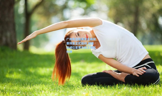 广州男篮新赛季主场球票预售正式启动 球迷助威位套票亲民上线引热捧