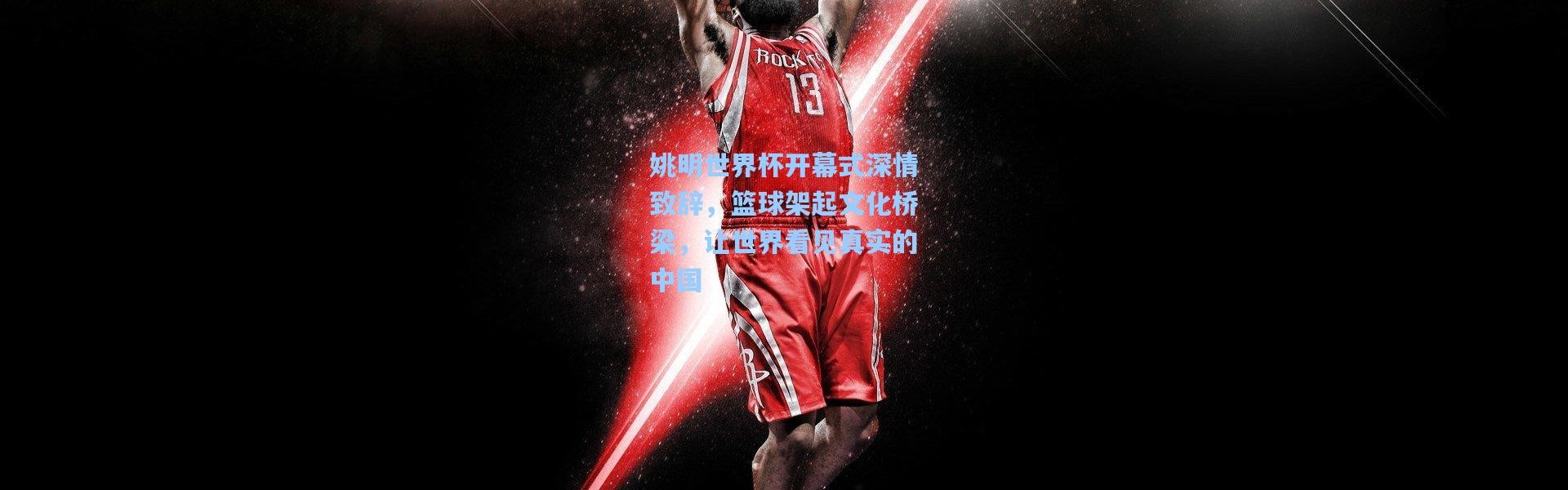 姚明世界杯开幕式深情致辞，篮球架起文化桥梁，让世界看见真实的中国