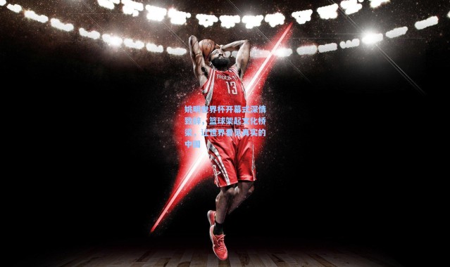 姚明世界杯开幕式深情致辞，篮球架起文化桥梁，让世界看见真实的中国