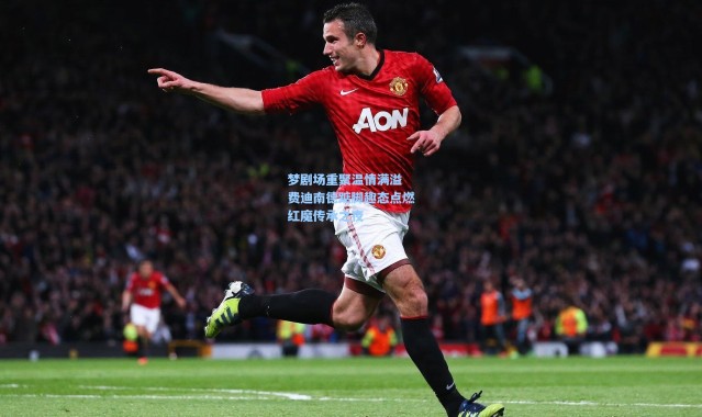 梦剧场重聚温情满溢 费迪南德踮脚趣态点燃红魔传承之夜