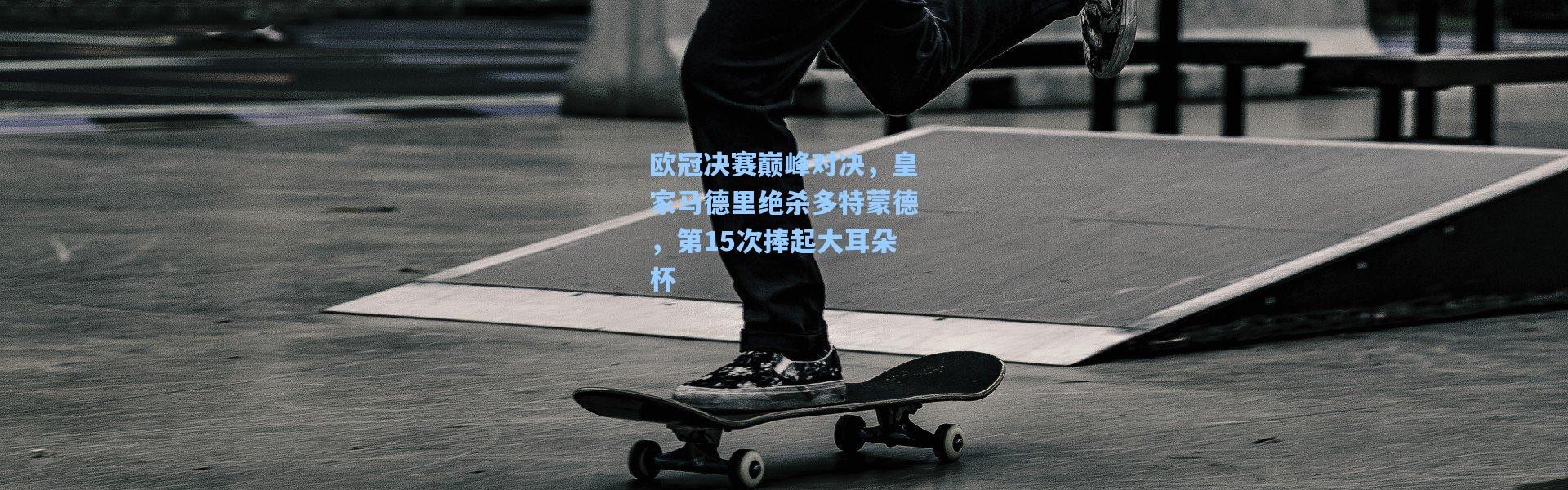 欧冠决赛巅峰对决，皇家马德里绝杀多特蒙德，第15次捧起大耳朵杯