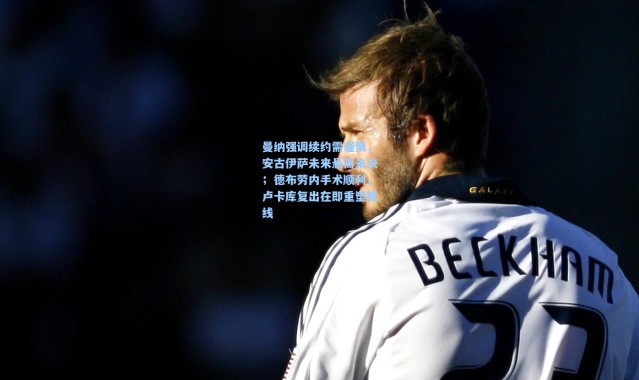 曼纳强调续约需谨慎，安古伊萨未来悬而未决；德布劳内手术顺利，卢卡库复出在即重塑锋线