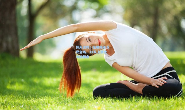 惊天逆转！压哨绝杀点燃全场，XX队上演史诗级翻盘