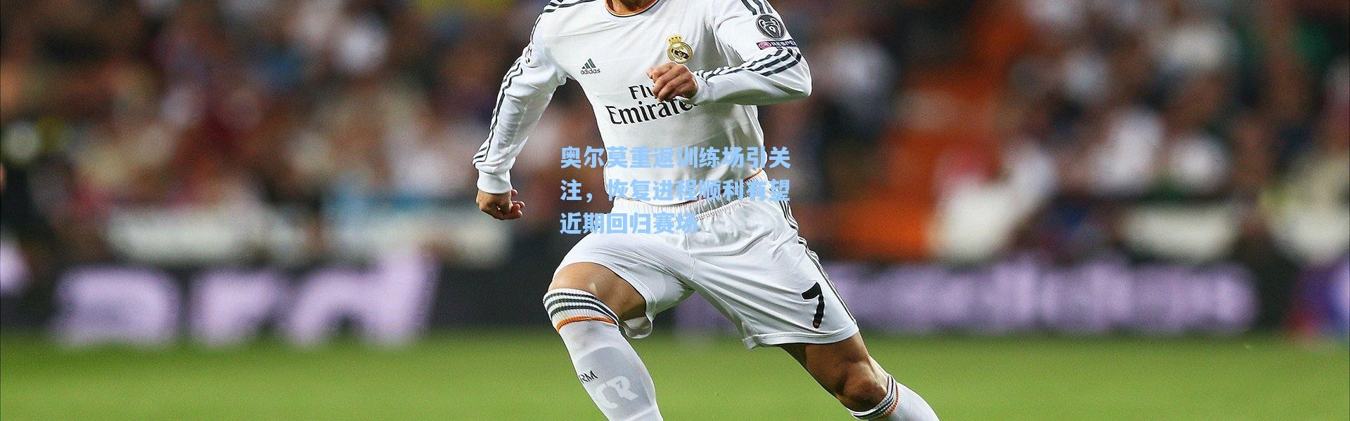 奥尔莫重返训练场引关注，恢复进程顺利有望近期回归赛场