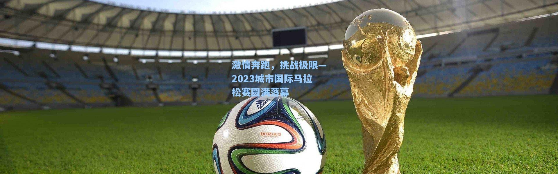 激情奔跑，挑战极限—2023城市国际马拉松赛圆满落幕