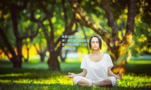 凯恩2025年火力全开！俱乐部与国家队狂轰58球，刷新个人生涯巅峰纪录