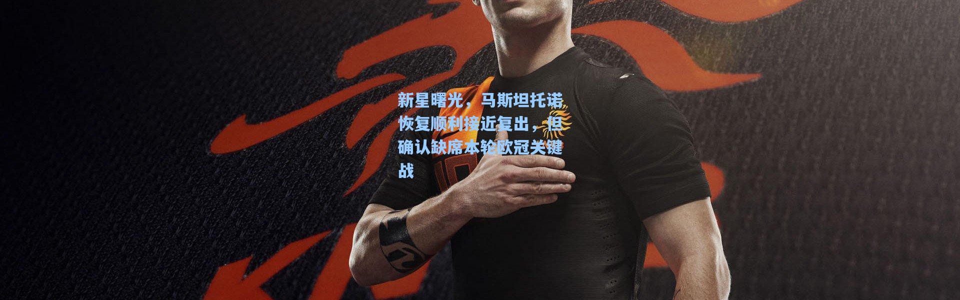 新星曙光，马斯坦托诺恢复顺利接近复出，但确认缺席本轮欧冠关键战