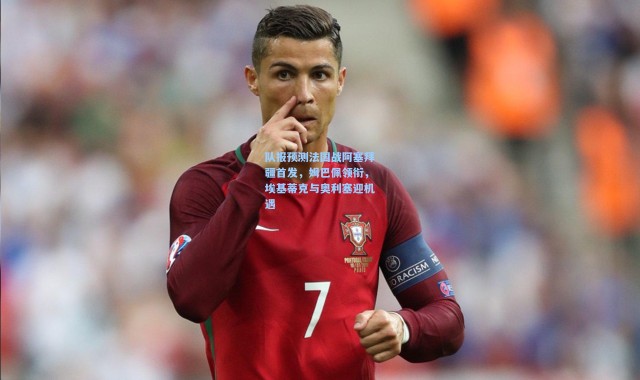 队报预测法国战阿塞拜疆首发，姆巴佩领衔，埃基蒂克与奥利塞迎机遇