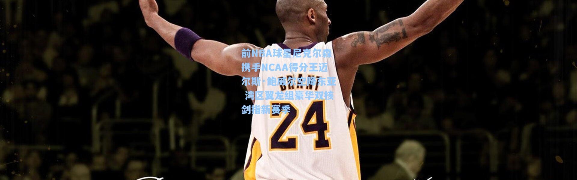 前NBA球星尼克尔森携手NCAA得分王迈尔斯·鲍威尔空降东亚 湾区翼龙组豪华双核剑指新赛季