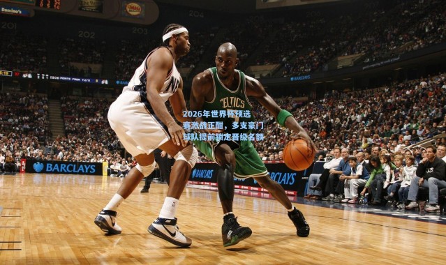 2026年世界杯预选赛激战正酣，多支豪门球队提前锁定晋级名额