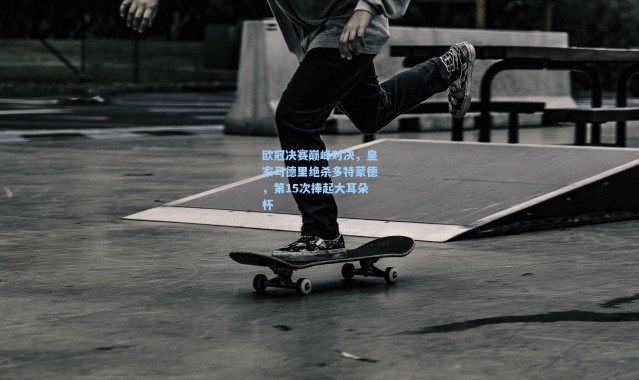 欧冠决赛巅峰对决，皇家马德里绝杀多特蒙德，第15次捧起大耳朵杯