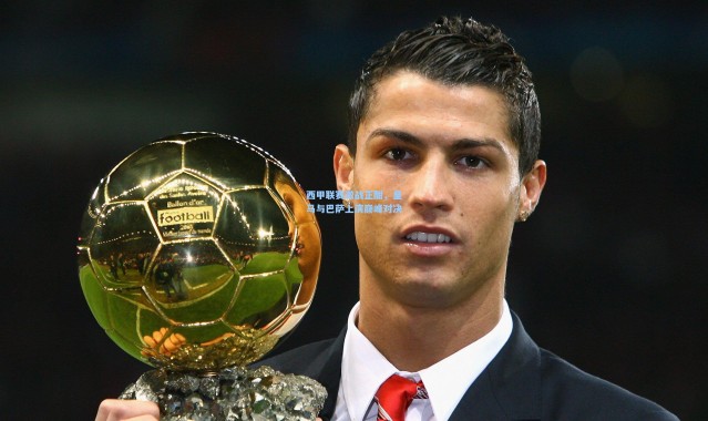 西甲联赛激战正酣，皇马与巴萨上演巅峰对决