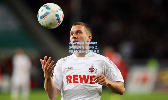 吉拉西欧冠15球铸就多特新传奇 射手榜位列队史第三仅次两巨星