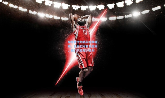 赫塔费主帅赛前坦承差距，巴萨战术自由度高，我们只能尽力应对