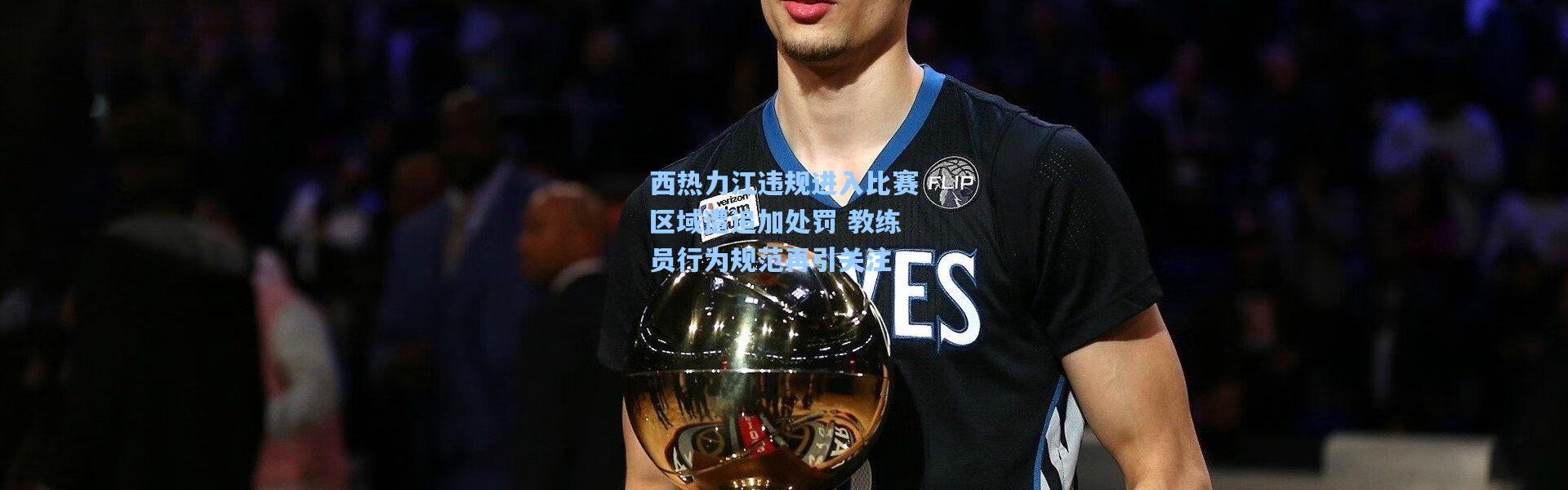 西热力江违规进入比赛区域遭追加处罚 教练员行为规范再引关注