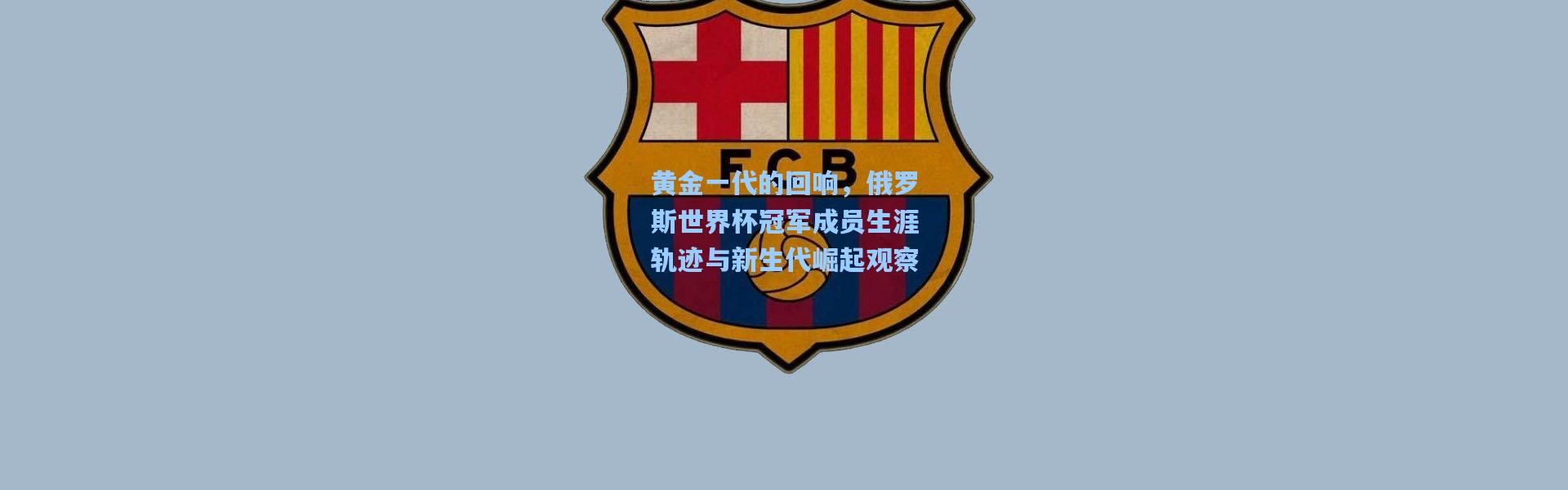 黄金一代的回响，俄罗斯世界杯冠军成员生涯轨迹与新生代崛起观察