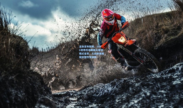 足协宣布新规，2026世界杯周期国足集训模式变革，三级联赛赛程完整性受保障