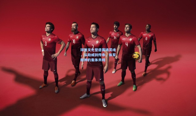 球迷文化塑造赛场灵魂，从助威到传承，体育精神的集体共鸣