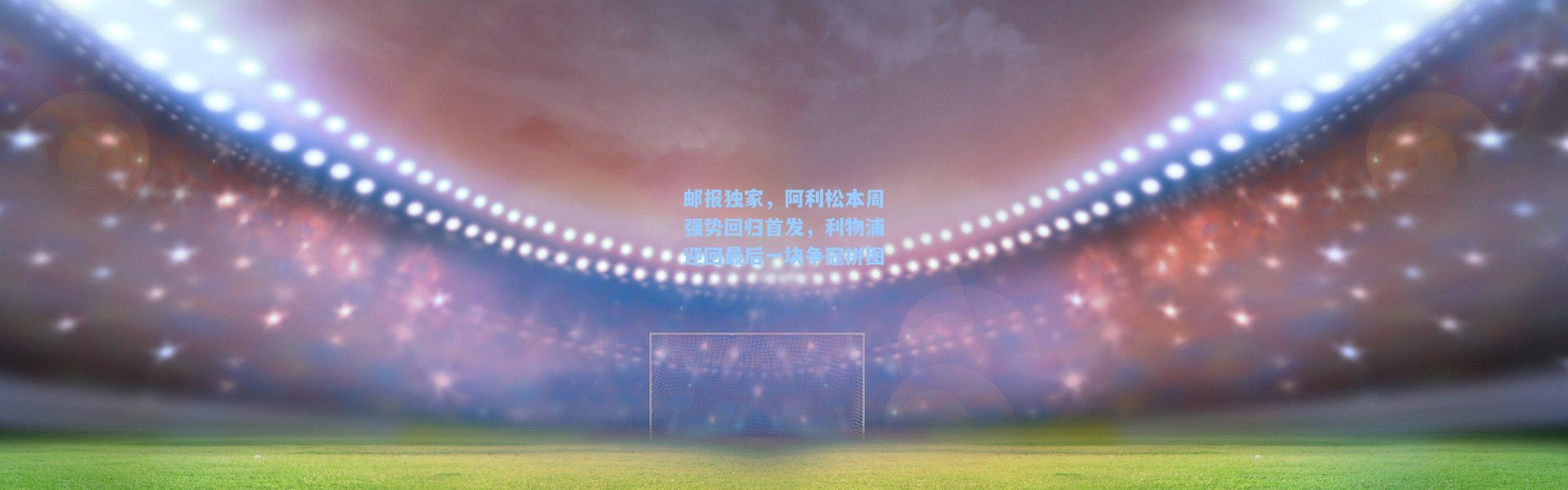 邮报独家，阿利松本周强势回归首发，利物浦迎回最后一块争冠拼图