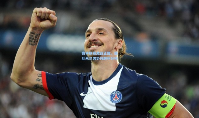 意甲联赛激战正酣，国际米兰强势领跑积分榜