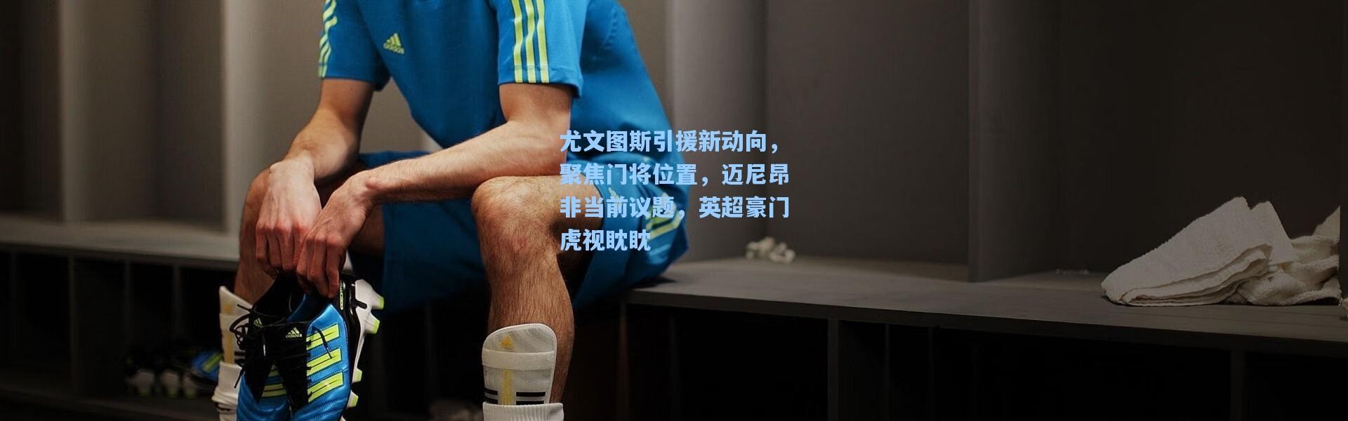 尤文图斯引援新动向，聚焦门将位置，迈尼昂非当前议题，英超豪门虎视眈眈