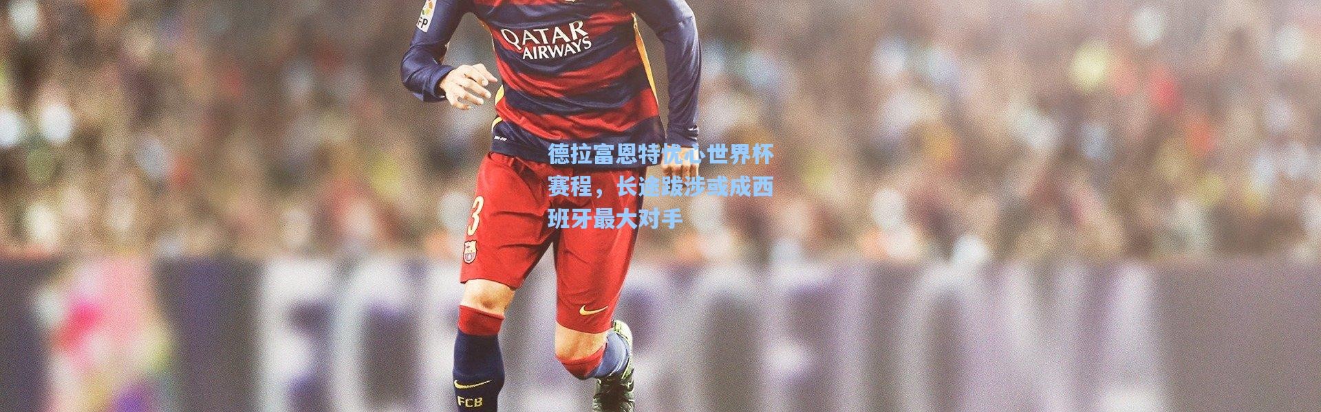 德拉富恩特忧心世界杯赛程，长途跋涉或成西班牙最大对手