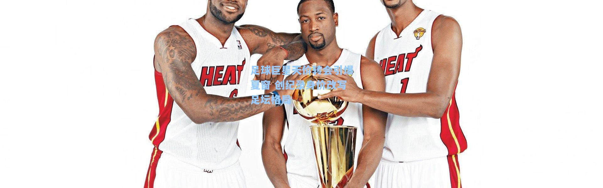 足球巨星天价转会引爆夏窗 创纪录身价改写足坛格局