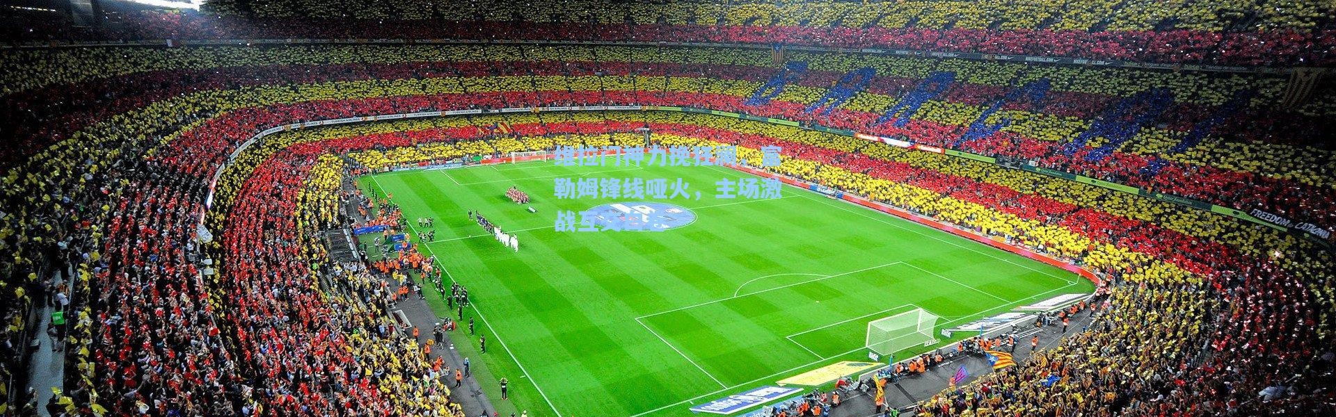 维拉门神力挽狂澜，富勒姆锋线哑火，主场激战互交白卷