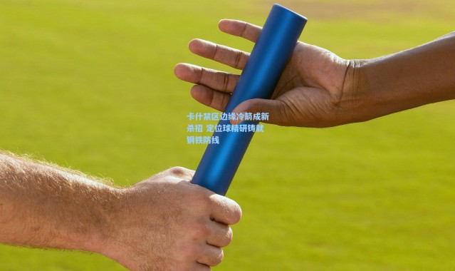 卡什禁区边缘冷箭成新杀招 定位球精研铸就钢铁防线