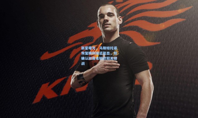 新星曙光，马斯坦托诺恢复顺利接近复出，但确认缺席本轮欧冠关键战