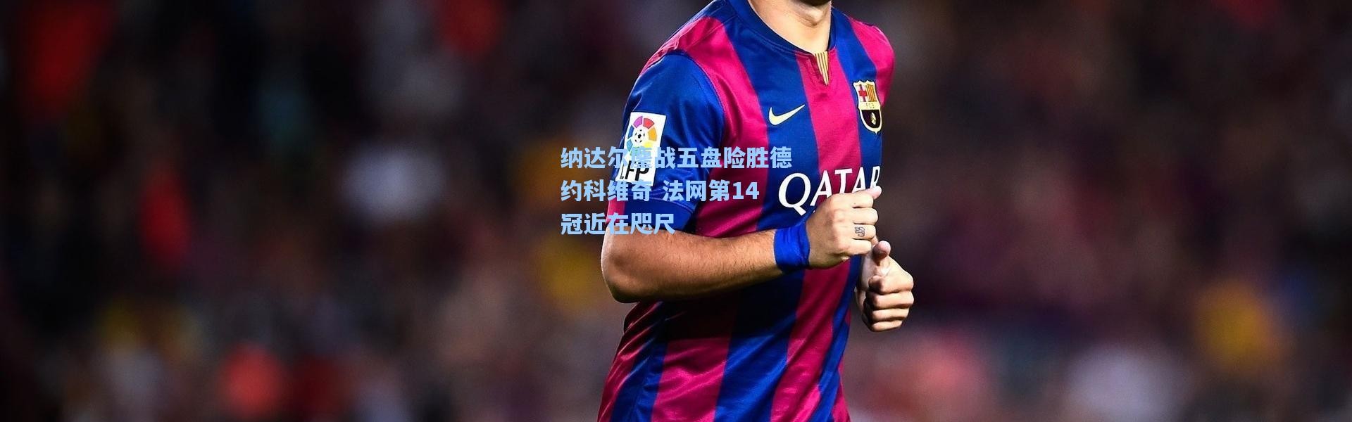 纳达尔鏖战五盘险胜德约科维奇 法网第14冠近在咫尺