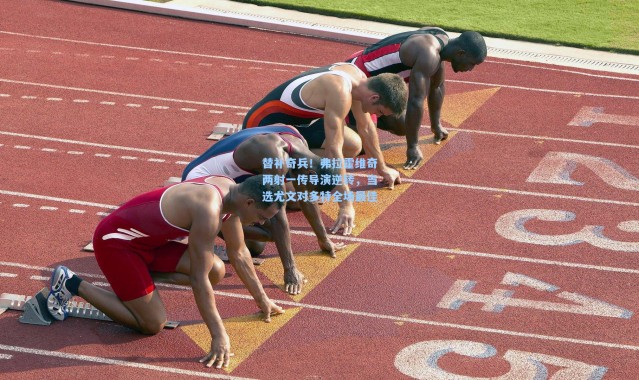 替补奇兵！弗拉霍维奇两射一传导演逆转，当选尤文对多特全场最佳