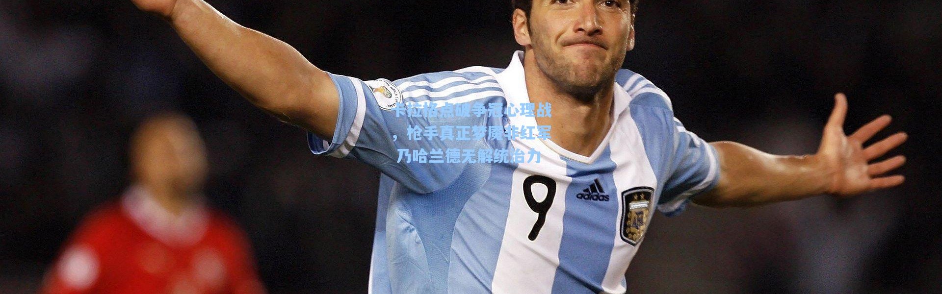 卡拉格点破争冠心理战，枪手真正梦魇非红军 乃哈兰德无解统治力