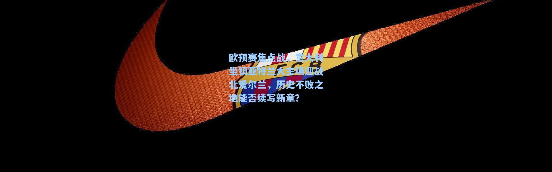 欧预赛焦点战，意大利坐镇亚特兰大主场迎战北爱尔兰，历史不败之地能否续写新章？