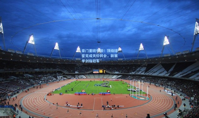 豪门重磅引援！顶级球星完成天价转会，新赛季剑指冠军