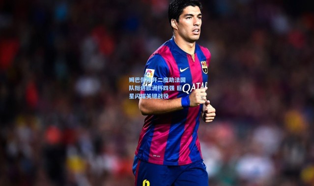 姆巴佩梅开二度助法国队挺进欧洲杯四强 巨星闪耀关键战役