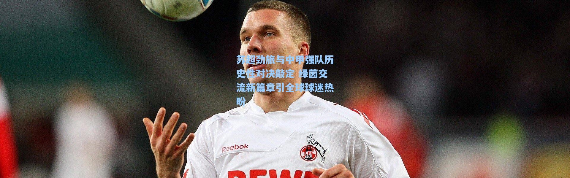 苏超劲旅与中甲强队历史性对决敲定 绿茵交流新篇章引全球球迷热盼