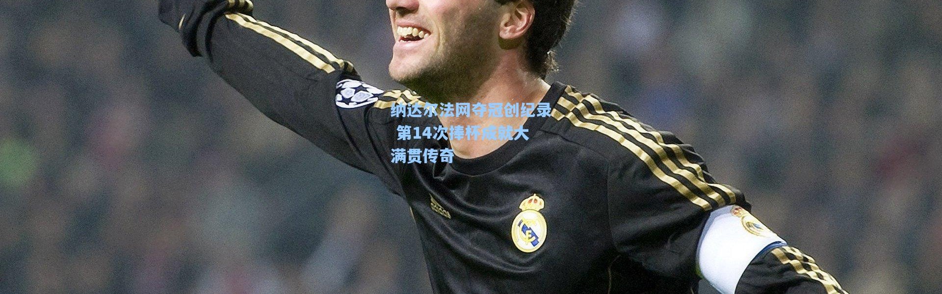 纳达尔法网夺冠创纪录 第14次捧杯成就大满贯传奇