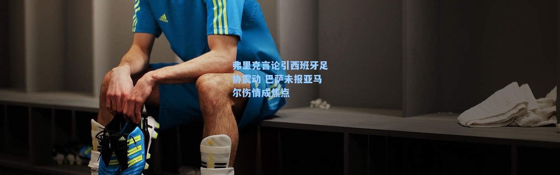 弗里克言论引西班牙足协震动 巴萨未报亚马尔伤情成焦点