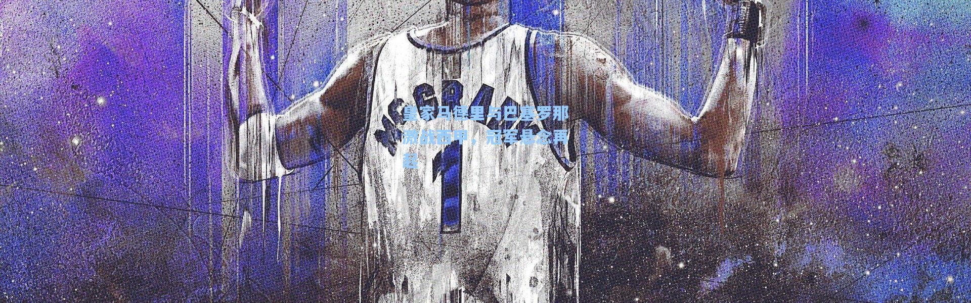 皇家马德里与巴塞罗那激战西甲，冠军悬念再起