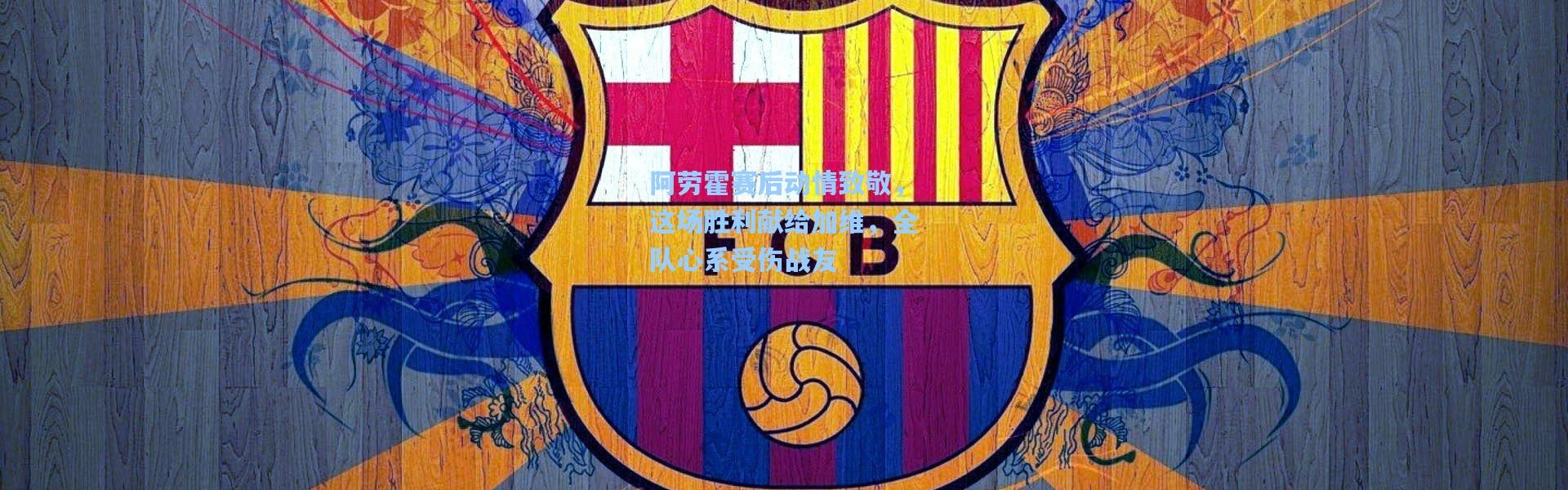 阿劳霍赛后动情致敬，这场胜利献给加维，全队心系受伤战友