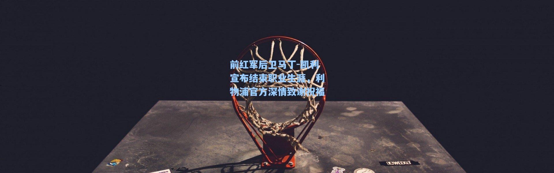 前红军后卫马丁-凯利宣布结束职业生涯，利物浦官方深情致谢祝福