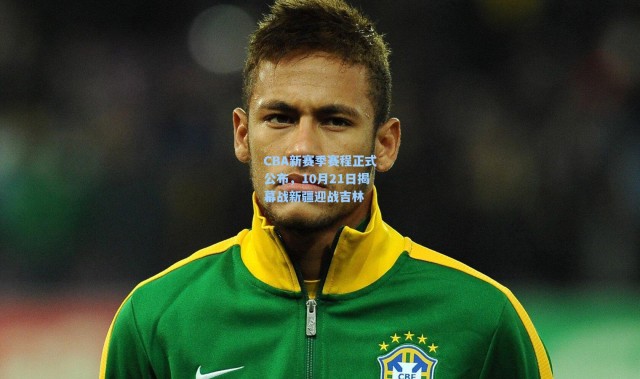 CBA新赛季赛程正式公布，10月21日揭幕战新疆迎战吉林