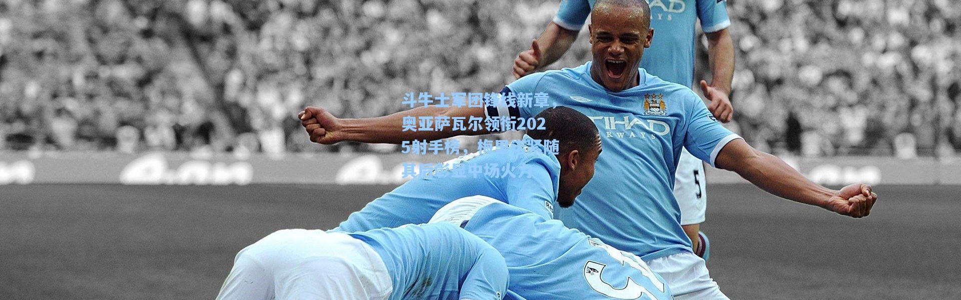 斗牛士军团锋线新章，奥亚萨瓦尔领衔2025射手榜，梅里诺紧随其后彰显中场火力