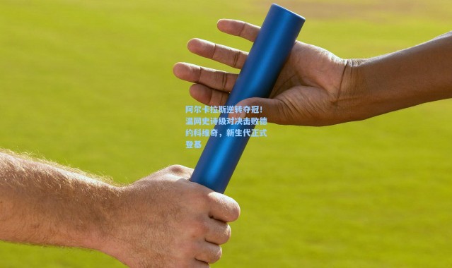 阿尔卡拉斯逆转夺冠！温网史诗级对决击败德约科维奇，新生代正式登基