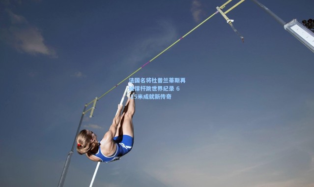 法国名将杜普兰蒂斯再破撑杆跳世界纪录 6.25米成就新传奇