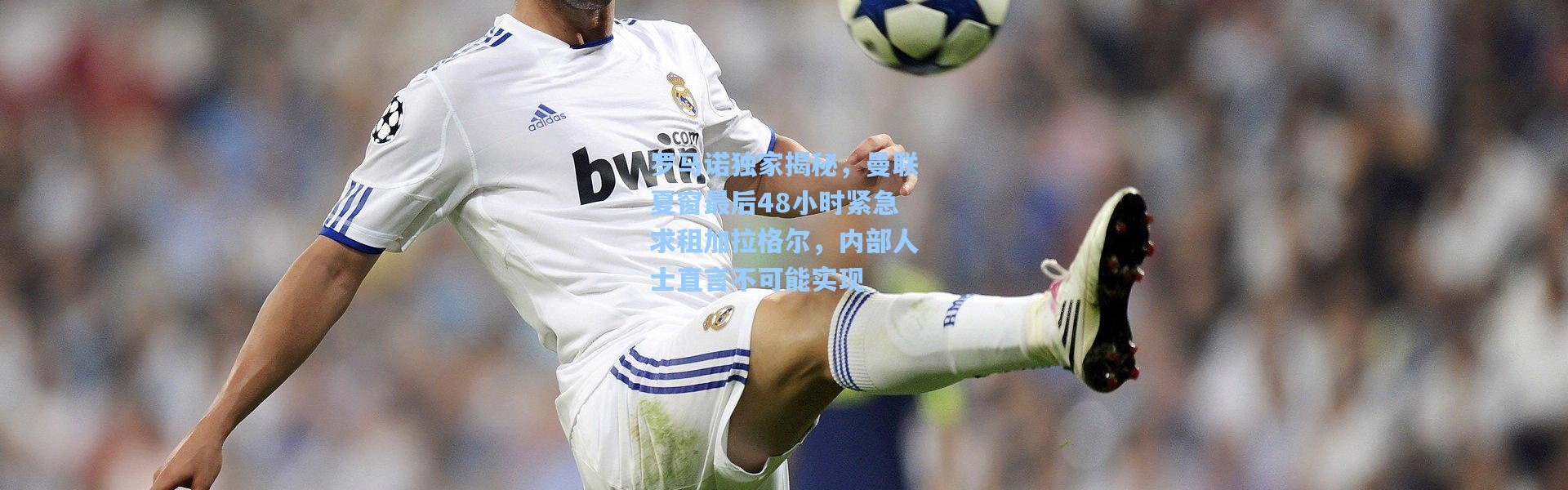 罗马诺独家揭秘，曼联夏窗最后48小时紧急求租加拉格尔，内部人士直言不可能实现