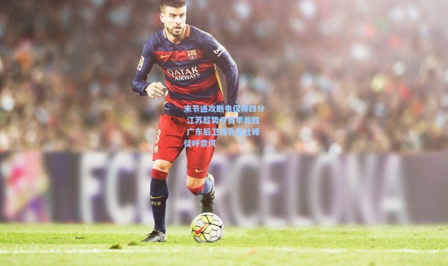 末节进攻断电仅得四分 江苏趁势夺赛季首胜 广东后卫线告急杜锋徒呼奈何