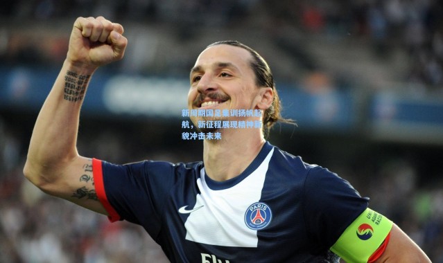 新周期国足集训扬帆起航，新征程展现精神新貌冲击未来